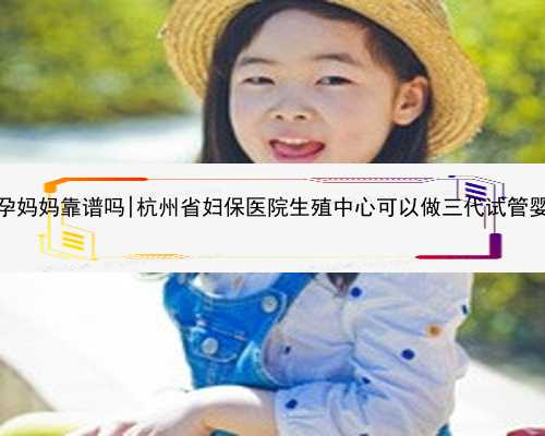 杭州代孕妈妈靠谱吗|杭州省妇保医院生殖中心可以做三代试管婴儿吗？