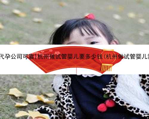 杭州哪家代孕公司可靠|杭州做试管婴儿要多少钱(杭州做试管婴儿需多少钱)