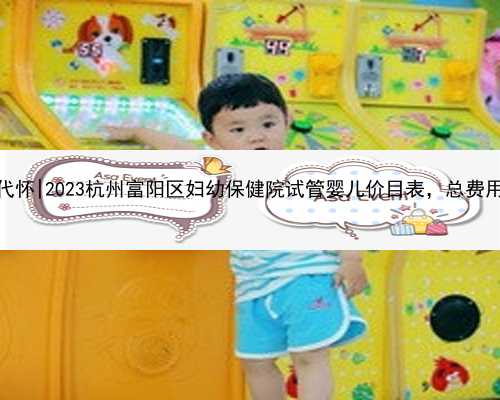 杭州哪里代怀|2023杭州富阳区妇幼保健院试管婴儿价目表，总费用明细参考