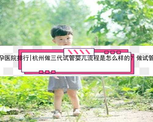 杭州试管代孕医院排行|杭州做三代试管婴儿流程是怎么样的？做试管成功率高