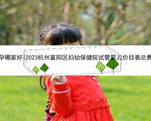 杭州正规代孕哪家好|2023杭州富阳区妇幼保健院试管婴儿价目表总费用明细参考